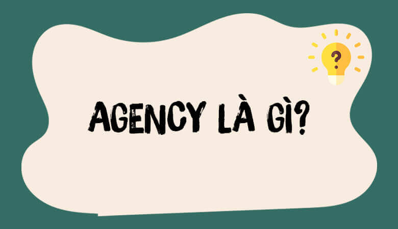 Agency là gì? Các loại hình agency phổ biến tại Việt Nam