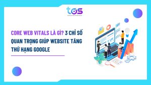 Core Web Vitals là gì 3 chỉ số quan trọng giúp website tăng thứ hạng Google