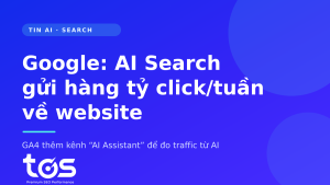 AI Search gửi hàng tỷ click mỗi tuần về website — GA4 thêm kênh AI Assistant